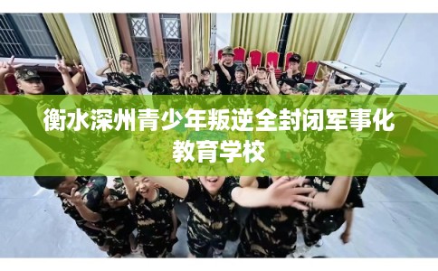 衡水深州青少年叛逆全封闭军事化教育学校 衡水深州青少年叛逆全封闭军事化教育学校