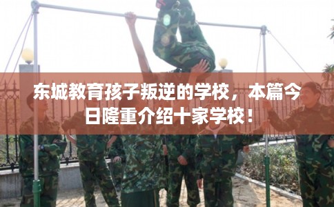 东城教育孩子叛逆的学校，本篇今日隆重介绍十家学校！