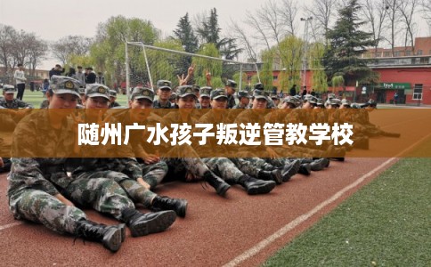 随州广水孩子叛逆管教学校