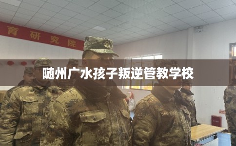 随州广水孩子叛逆管教学校