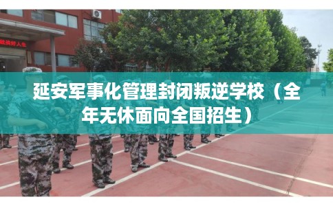 延安军事化管理封闭叛逆学校(全年无休面向全国招生) 延安军事化管理封闭叛逆学校(全年无休面向全国招生)