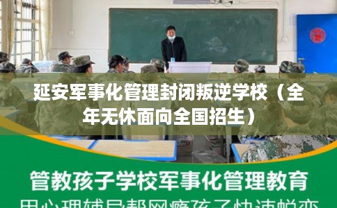 延安军事化管理封闭叛逆学校（全年无休面向全国招生）