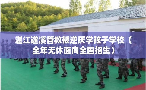 湛江遂溪管教叛逆厌学孩子学校（全年无休面向全国招生）