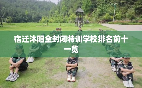 宿迁沐阳全封闭特训学校排名前十一览