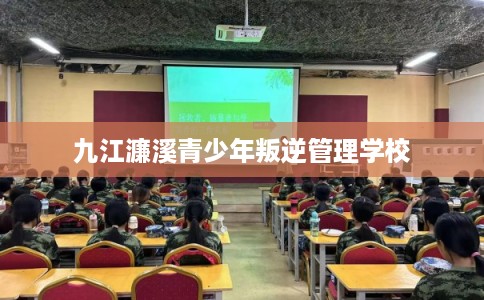 九江濂溪青少年叛逆管理学校 九江濂溪青少年叛逆管理学校