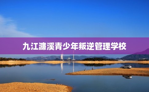 九江濂溪青少年叛逆管理学校