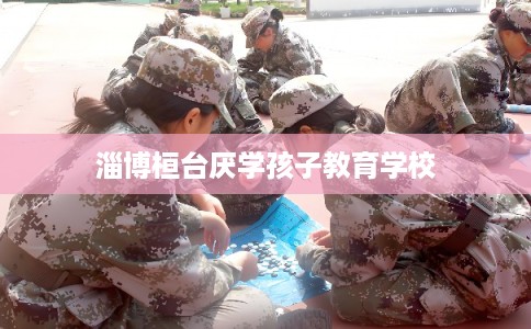 淄博桓台厌学孩子教育学校 淄博桓台厌学孩子教育学校