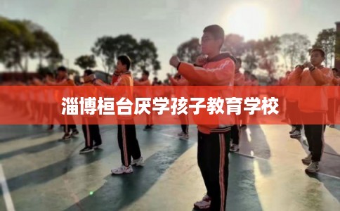 淄博桓台厌学孩子教育学校