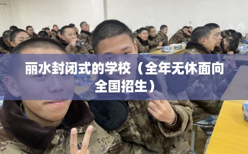 丽水封闭式的学校(全年无休面向全国招生) 丽水封闭式的学校(全年无休面向全国招生)