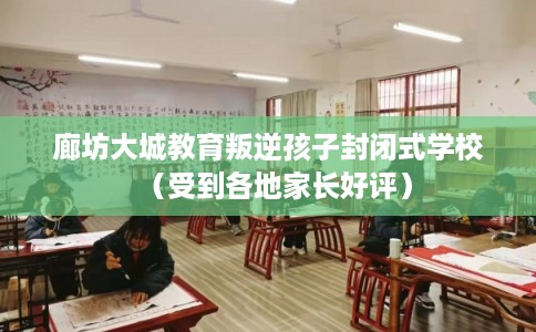 廊坊大城教育叛逆孩子封闭式学校（受到各地家长好评）