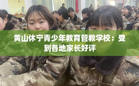 黄山休宁青少年教育管教学校：受到各地家长好评