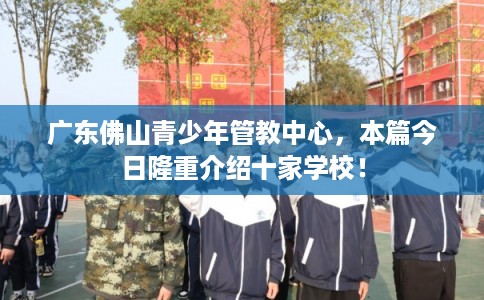 广东佛山青少年管教中心，本篇今日隆重介绍十家学校！