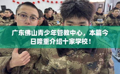 广东佛山青少年管教中心，本篇今日隆重介绍十家学校！