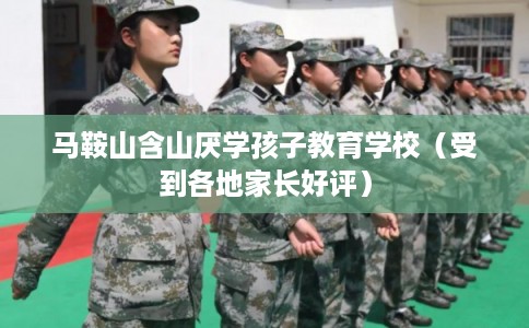马鞍山含山厌学孩子教育学校（受到各地家长好评）