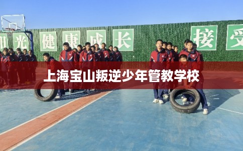 上海宝山叛逆少年管教学校