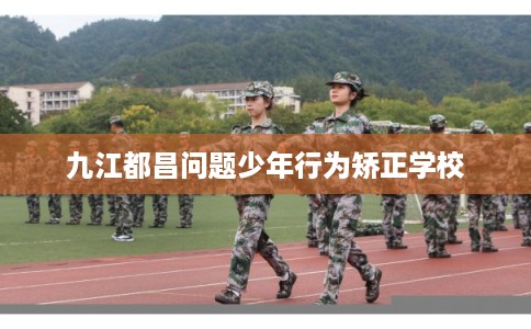 九江都昌问题少年行为矫正学校