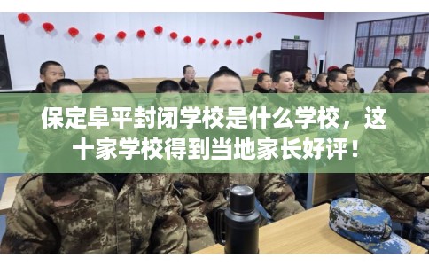 保定阜平封闭学校是什么学校,这十家学校得到当地家长好评! 保定阜平封闭学校是什么学校,这十家学校得到当地家长好评!