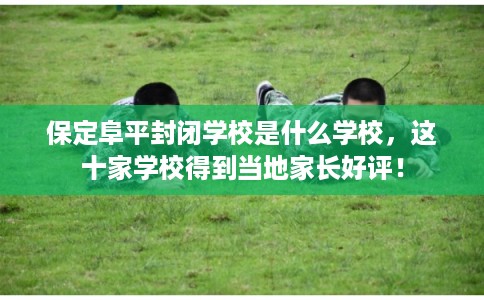 保定阜平封闭学校是什么学校，这十家学校得到当地家长好评！