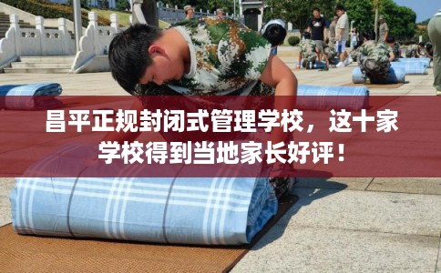 昌平正规封闭式管理学校，这十家学校得到当地家长好评！