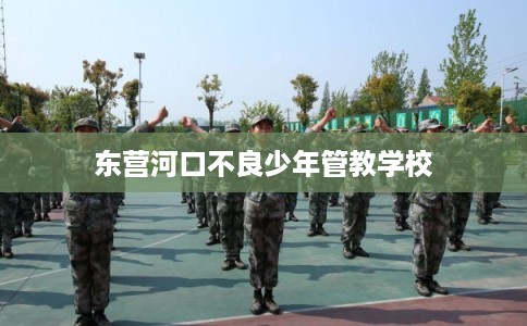 东营河口不良少年管教学校
