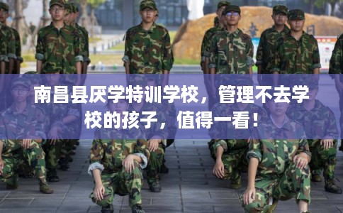 南昌县厌学特训学校，管理不去学校的孩子，值得一看！