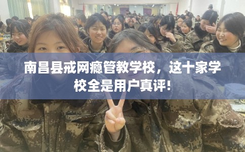 南昌县戒网瘾管教学校，这十家学校全是用户真评!