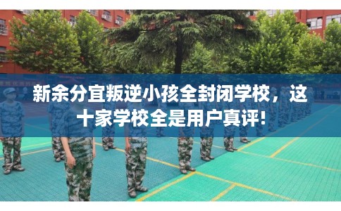 新余分宜叛逆小孩全封闭学校，这十家学校全是用户真评!