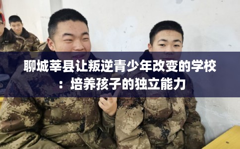 聊城莘县让叛逆青少年改变的学校：培养孩子的独立能力