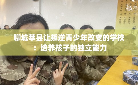 聊城莘县让叛逆青少年改变的学校：培养孩子的独立能力
