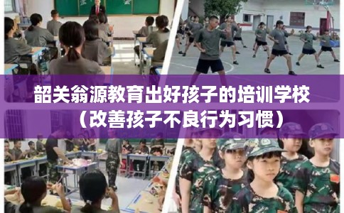 韶关翁源教育出好孩子的培训学校（改善孩子不良行为习惯）