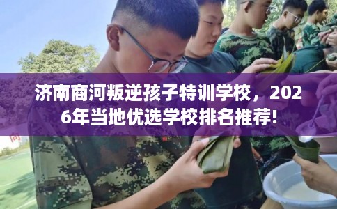 济南商河叛逆孩子特训学校，2026年当地优选学校排名推荐!