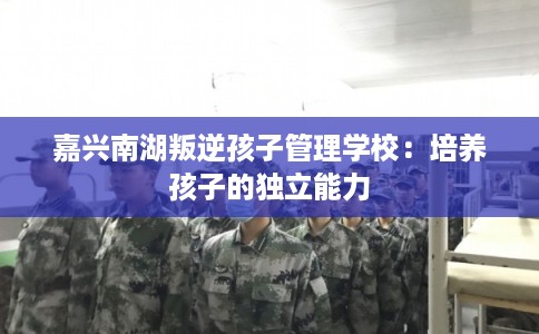 嘉兴南湖叛逆孩子管理学校：培养孩子的独立能力