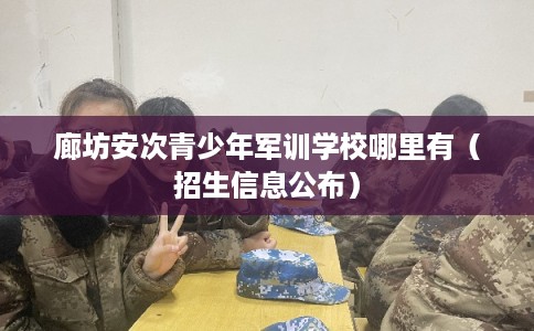廊坊安次青少年军训学校哪里有（招生信息公布）