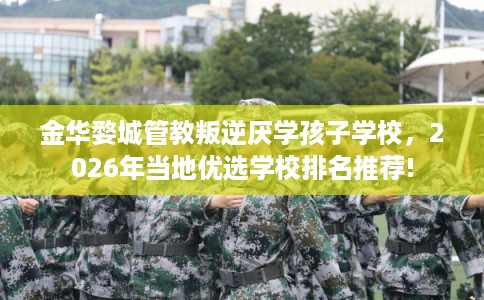 金华婺城管教叛逆厌学孩子学校，2026年当地优选学校排名推荐!