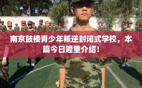 南京鼓楼青少年叛逆封闭式学校,本篇今日隆重介绍! 南京鼓楼青少年叛逆封闭式学校,本篇今日隆重介绍!