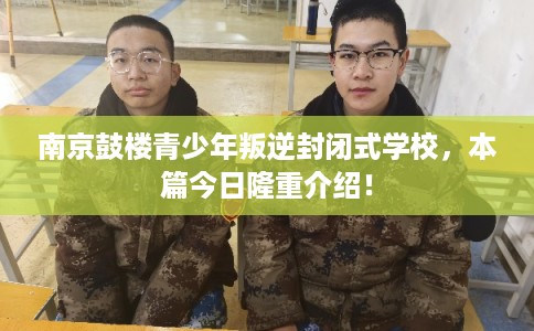 南京鼓楼青少年叛逆封闭式学校,本篇今日隆重介绍! 南京鼓楼青少年叛逆封闭式学校,本篇今日隆重介绍!