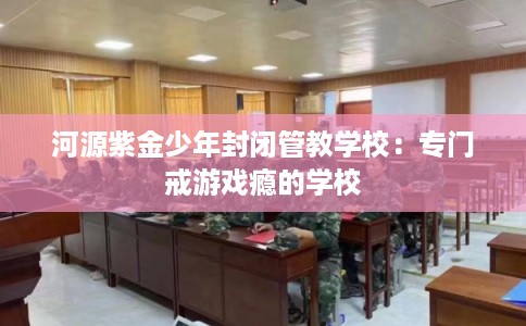 河源紫金少年封闭管教学校：专门戒游戏瘾的学校
