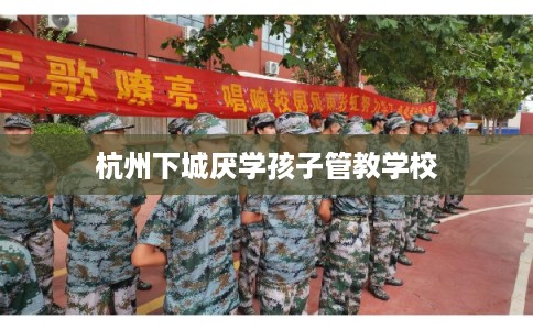 杭州下城厌学孩子管教学校