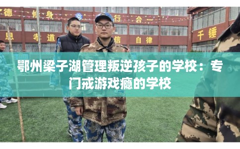 鄂州梁子湖管理叛逆孩子的学校：专门戒游戏瘾的学校