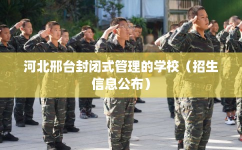 河北邢台封闭式管理的学校（招生信息公布）