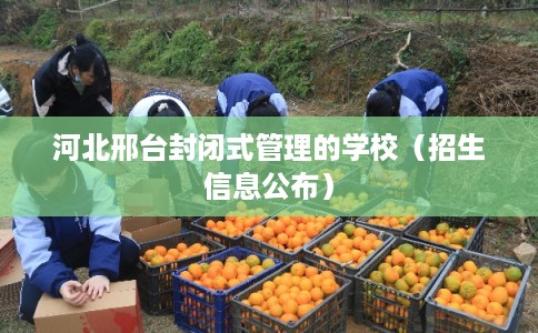 河北邢台封闭式管理的学校（招生信息公布）