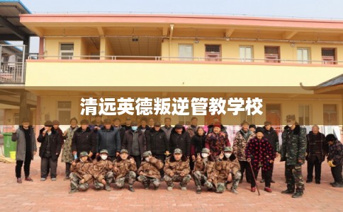 清远英德叛逆管教学校
