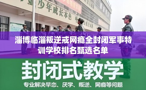 淄博临淄叛逆戒网瘾全封闭军事特训学校排名甄选名单