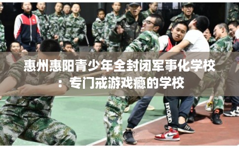 惠州惠阳青少年全封闭军事化学校：专门戒游戏瘾的学校