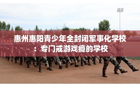 惠州惠阳青少年全封闭军事化学校：专门戒游戏瘾的学校