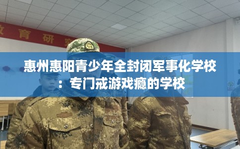 惠州惠阳青少年全封闭军事化学校：专门戒游戏瘾的学校