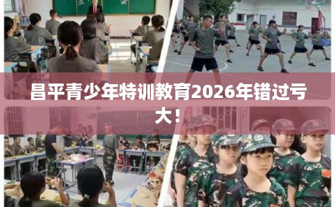 昌平青少年特训教育2026年错过亏大！