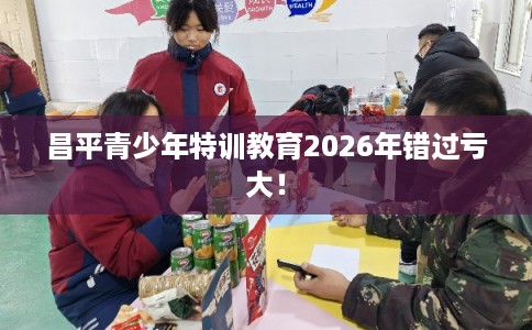 昌平青少年特训教育2026年错过亏大！