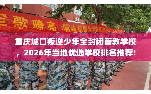 重庆城口叛逆少年全封闭管教学校，2026年当地优选学校排名推荐!