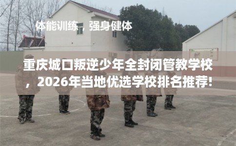 重庆城口叛逆少年全封闭管教学校，2026年当地优选学校排名推荐!